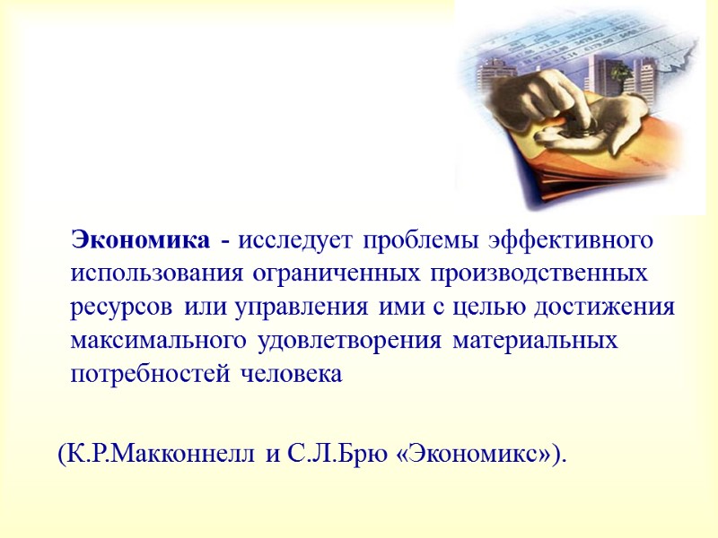 Экономика - исследует проблемы эффективного использования ограниченных производственных ресурсов или управления ими с целью